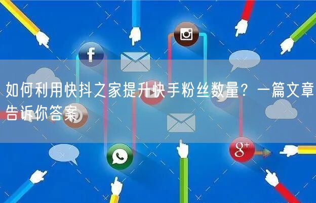 如何利用快抖之家提升快手粉丝数量？一篇文章告诉你答案