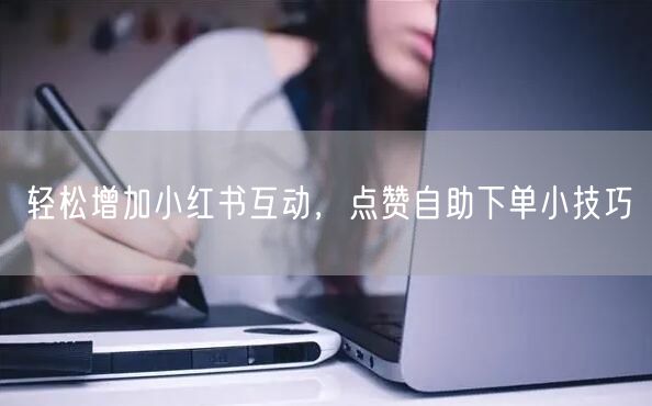 轻松增加小红书互动，点赞自助下单小技巧