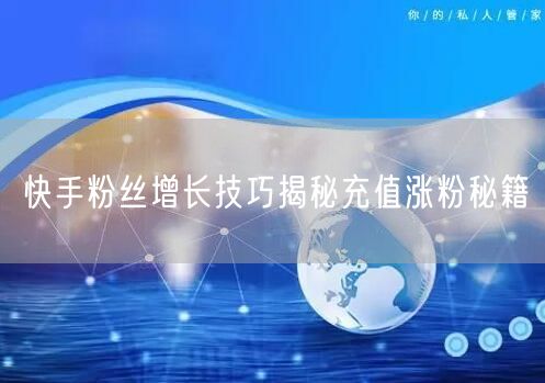 快手粉丝增长技巧揭秘充值涨粉秘籍