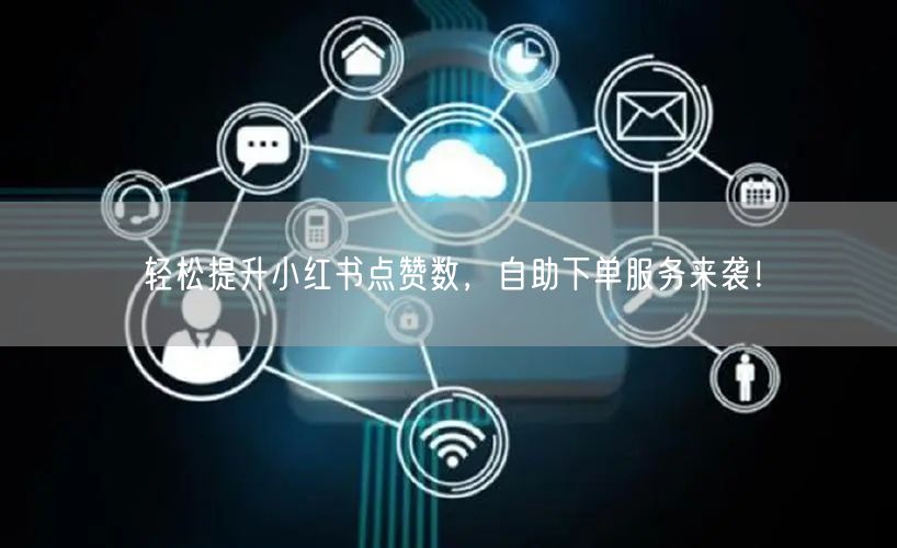轻松提升小红书点赞数，自助下单服务来袭！