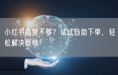 小红书点赞不够？试试自助下单，轻松解决烦恼！