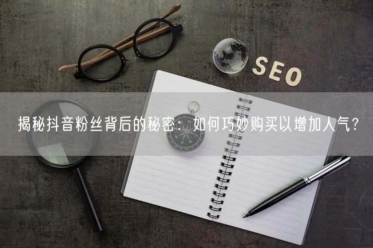 揭秘抖音粉丝背后的秘密：如何巧妙购买以增加人气？