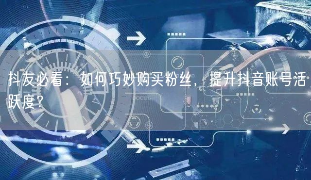 抖友必看：如何巧妙购买粉丝，提升抖音账号活跃度？