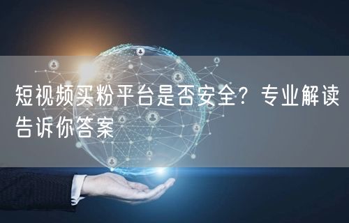 短视频买粉平台是否安全？专业解读告诉你答案
