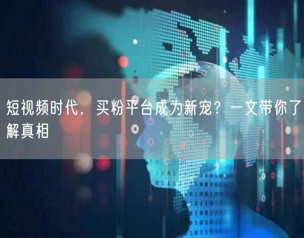 短视频时代，买粉平台成为新宠？一文带你了解真相