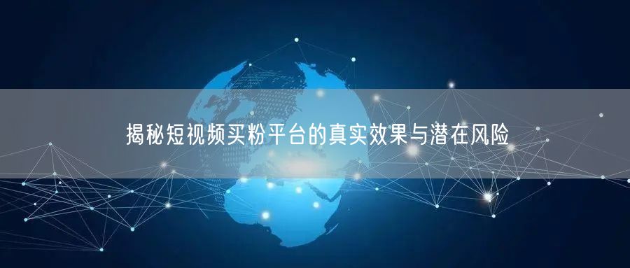 揭秘短视频买粉平台的真实效果与潜在风险
