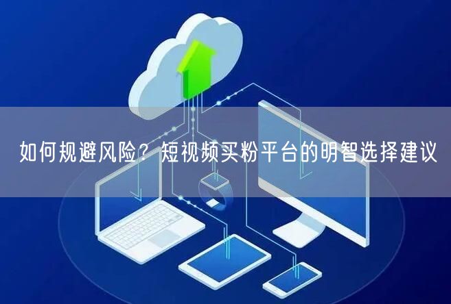 如何规避风险？短视频买粉平台的明智选择建议