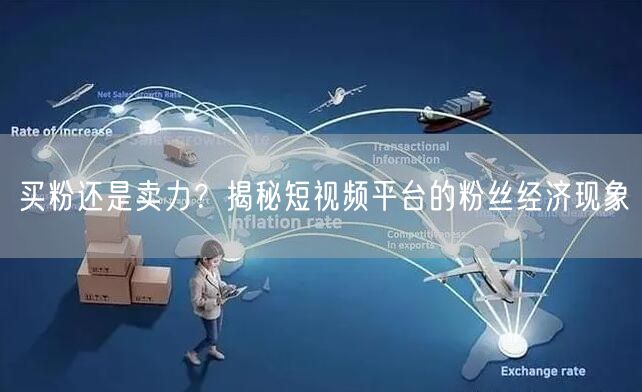 买粉还是卖力？揭秘短视频平台的粉丝经济现象