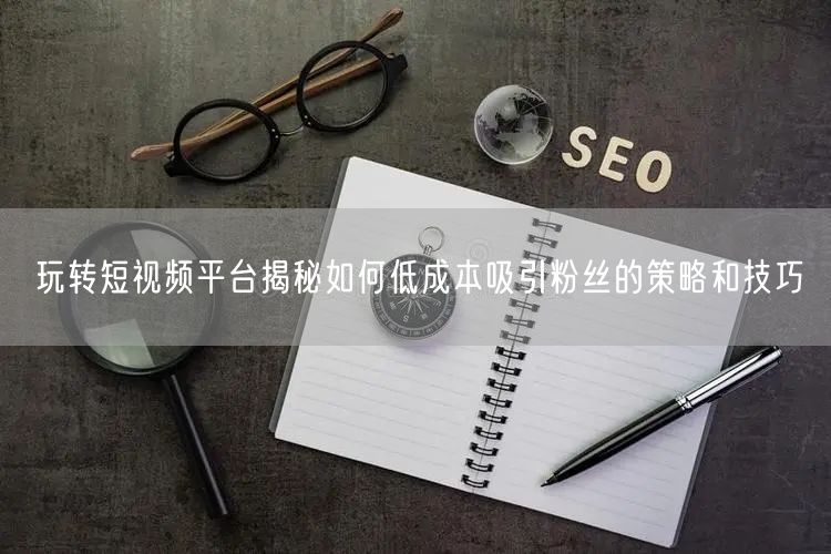 玩转短视频平台揭秘如何低成本吸引粉丝的策略和技巧