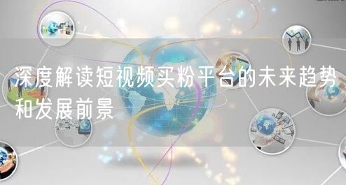 深度解读短视频买粉平台的未来趋势和发展前景