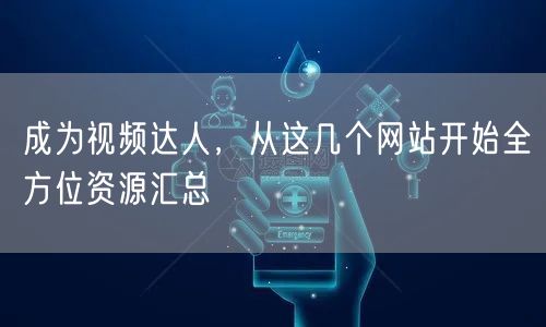 成为视频达人，从这几个网站开始全方位资源汇总