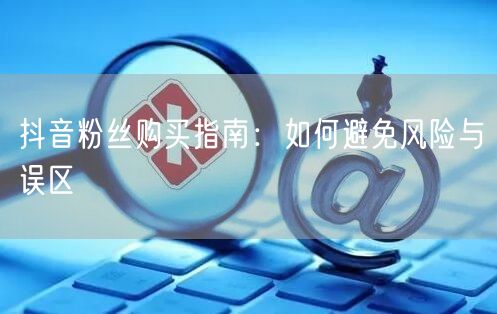 抖音粉丝购买指南：如何避免风险与误区