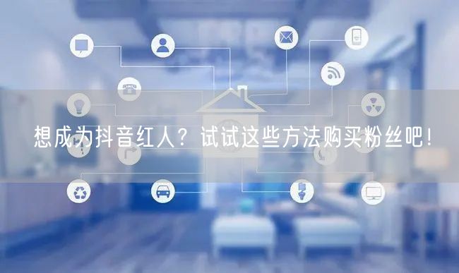 想成为抖音红人？试试这些方法购买粉丝吧！