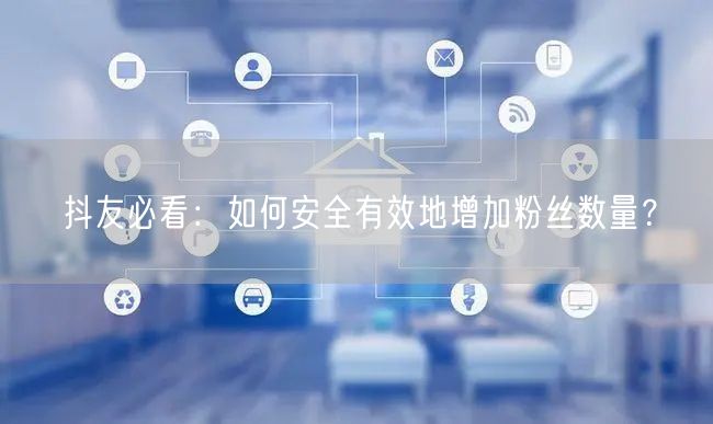 抖友必看：如何安全有效地增加粉丝数量？