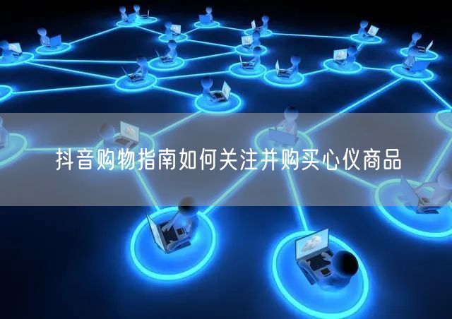 抖音购物指南如何关注并购买心仪商品