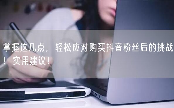 掌握这几点，轻松应对购买抖音粉丝后的挑战！实用建议！