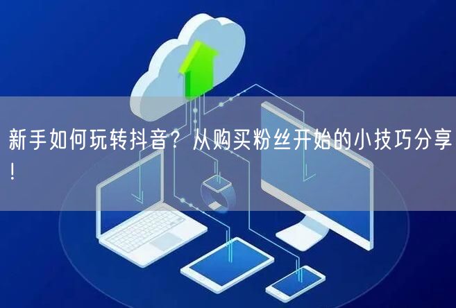 新手如何玩转抖音？从购买粉丝开始的小技巧分享！