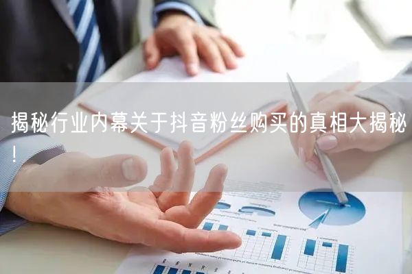 揭秘行业内幕关于抖音粉丝购买的真相大揭秘！