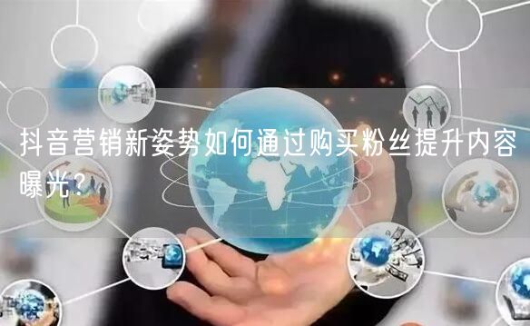 抖音营销新姿势如何通过购买粉丝提升内容曝光？