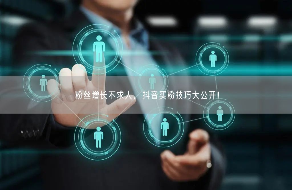 粉丝增长不求人，抖音买粉技巧大公开！