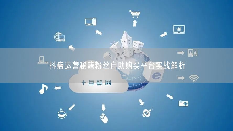 抖店运营秘籍粉丝自助购买平台实战解析