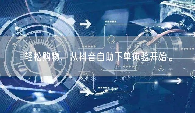 轻松购物，从抖音自助下单体验开始。