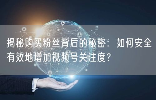 揭秘购买粉丝背后的秘密：如何安全有效地增加视频号关注度？