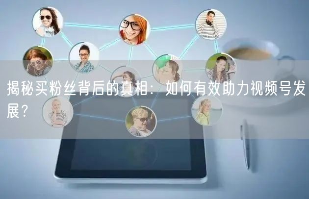 揭秘买粉丝背后的真相：如何有效助力视频号发展？