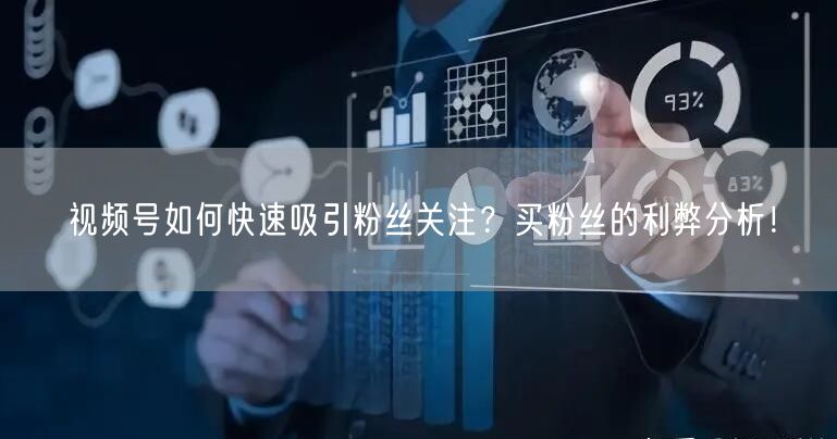 视频号如何快速吸引粉丝关注？买粉丝的利弊分析！