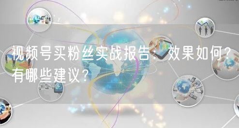 视频号买粉丝实战报告：效果如何？有哪些建议？