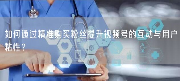 如何通过精准购买粉丝提升视频号的互动与用户粘性？