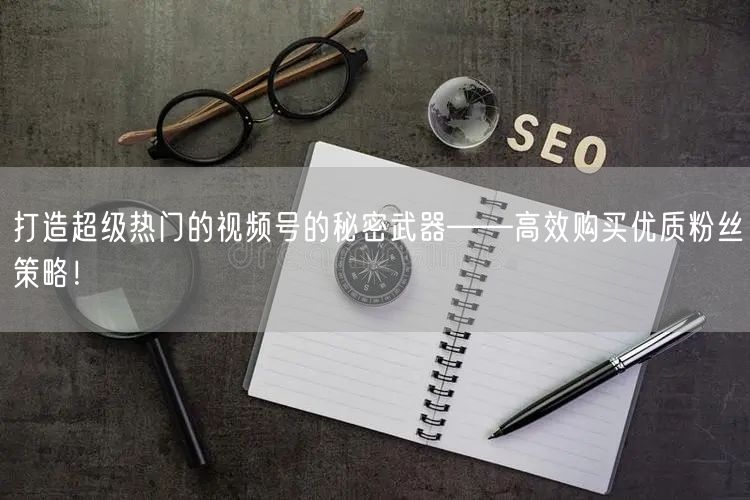 打造超级热门的视频号的秘密武器——高效购买优质粉丝策略！