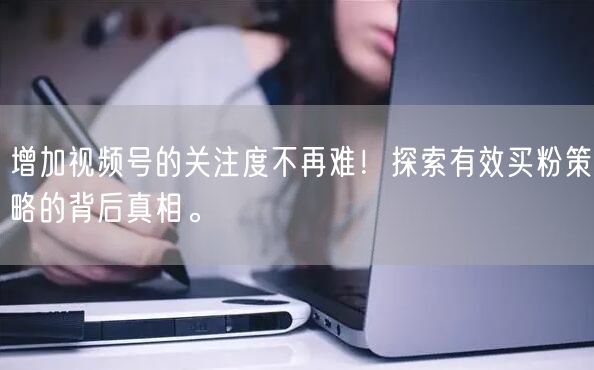 增加视频号的关注度不再难！探索有效买粉策略的背后真相。