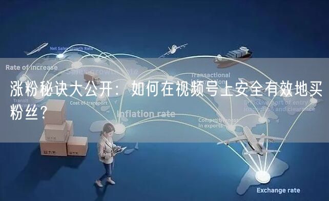 涨粉秘诀大公开：如何在视频号上安全有效地买粉丝？