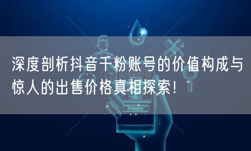 深度剖析抖音千粉账号的价值构成与惊人的出售价格真相探索！