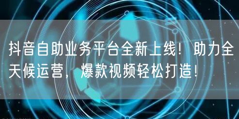 抖音自助业务平台全新上线！助力全天候运营，爆款视频轻松打造！