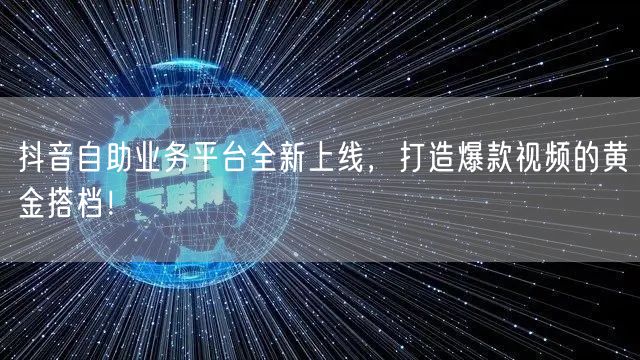 抖音自助业务平台全新上线，打造爆款视频的黄金搭档！