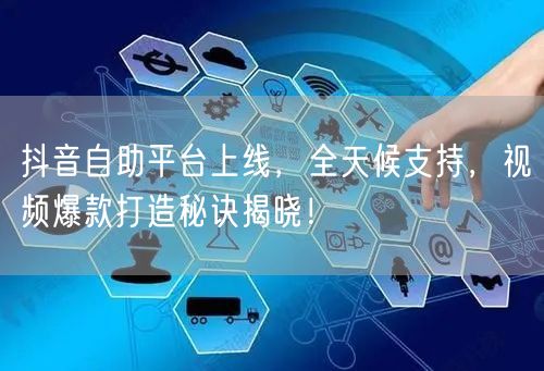 抖音自助平台上线，全天候支持，视频爆款打造秘诀揭晓！