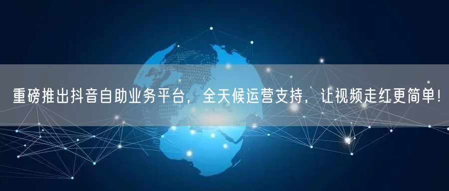 重磅推出抖音自助业务平台，全天候运营支持，让视频走红更简单！