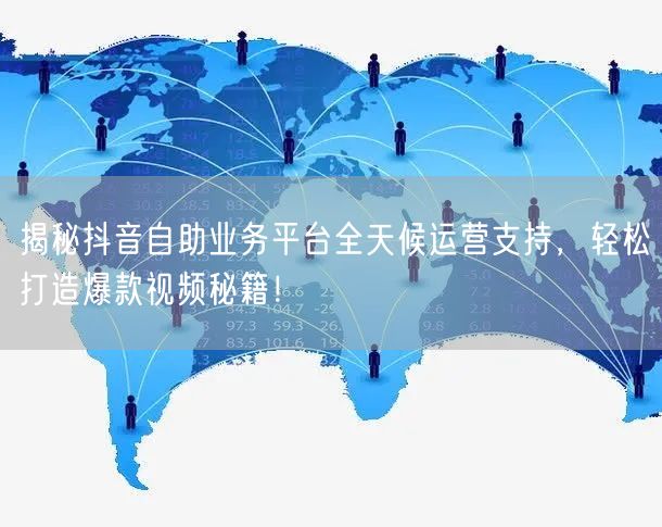 揭秘抖音自助业务平台全天候运营支持，轻松打造爆款视频秘籍！