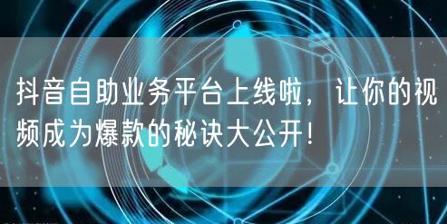 抖音自助业务平台上线啦，让你的视频成为爆款的秘诀大公开！