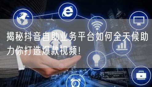 揭秘抖音自助业务平台如何全天候助力你打造爆款视频！