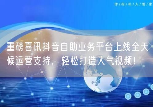 重磅喜讯抖音自助业务平台上线全天候运营支持，轻松打造人气视频！