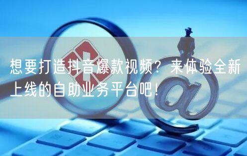 想要打造抖音爆款视频？来体验全新上线的自助业务平台吧！