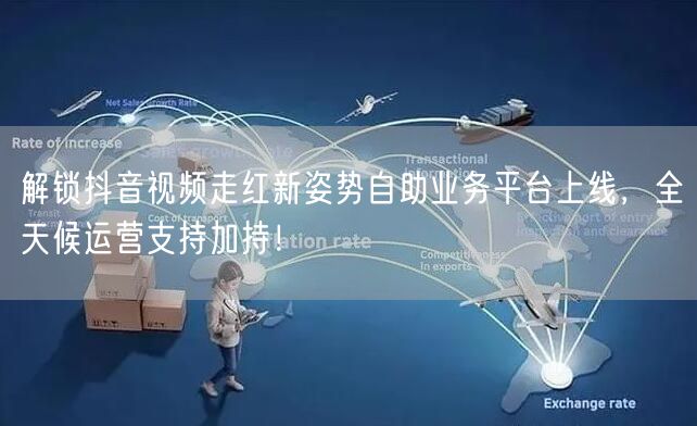 解锁抖音视频走红新姿势自助业务平台上线，全天候运营支持加持！