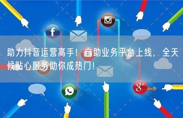 助力抖音运营高手！自助业务平台上线，全天候贴心服务助你成热门！