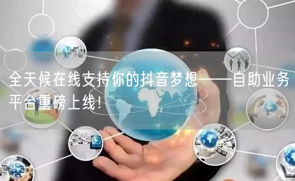 全天候在线支持你的抖音梦想——自助业务平台重磅上线！