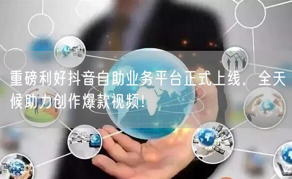 重磅利好抖音自助业务平台正式上线，全天候助力创作爆款视频！
