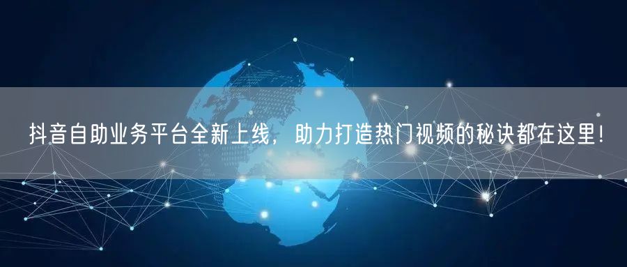 抖音自助业务平台全新上线，助力打造热门视频的秘诀都在这里！