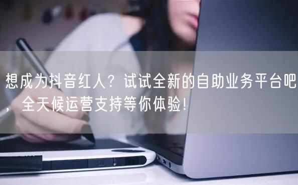 想成为抖音红人？试试全新的自助业务平台吧，全天候运营支持等你体验！